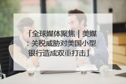 全球媒体聚焦｜美媒：关税威胁对美国小型银行造成双重打击