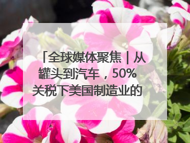 全球媒体聚焦｜从罐头到汽车，50%关税下美国制造业的“生死劫”