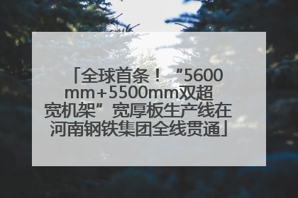 全球首条！“5600mm+5500mm双超宽机架”宽厚板生产线在河南钢铁集团全线贯通