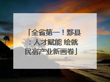 全省第一！黟县：人才赋能 绘就民宿产业新画卷