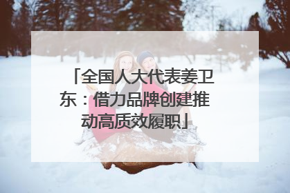 全国人大代表姜卫东：借力品牌创建推动高质效履职