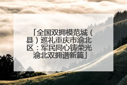 全国双拥模范城（县）巡礼重庆市渝北区：军民同心铸荣光 渝北双拥谱新篇