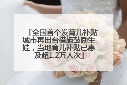 全国首个发育儿补贴城市再出台措施鼓励生娃，当地育儿补贴已惠及超1.2万人次