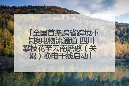 全国首条跨省跨境重卡换电物流通道 四川攀枝花至云南磨憨（关累）换电干线启动