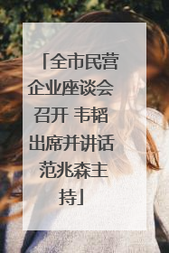 全市民营企业座谈会召开 韦韬出席并讲话 范兆森主持