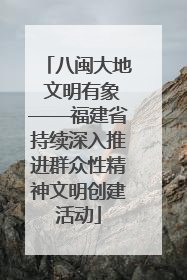 八闽大地 文明有象——福建省持续深入推进群众性精神文明创建活动