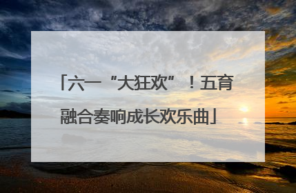 六一“大狂欢”！五育融合奏响成长欢乐曲