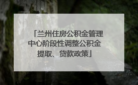 兰州住房公积金管理中心阶段性调整公积金提取、贷款政策