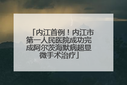 内江首例！内江市第一人民医院成功完成阿尔茨海默病超显微手术治疗
