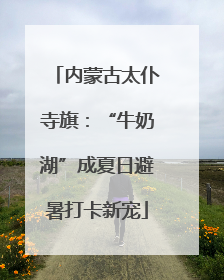 内蒙古太仆寺旗：“牛奶湖”成夏日避暑打卡新宠