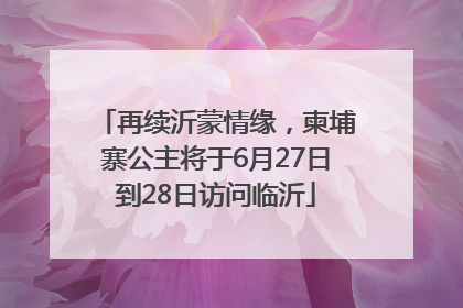 再续沂蒙情缘，柬埔寨公主将于6月27日到28日访问临沂