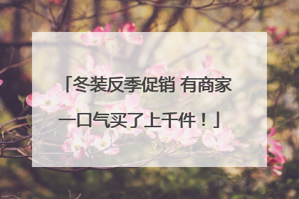 冬装反季促销 有商家一口气买了上千件！