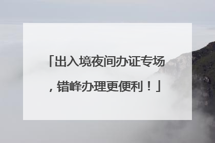 出入境夜间办证专场，错峰办理更便利！