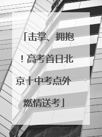 击掌、拥抱！高考首日北京十中考点外燃情送考