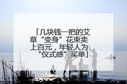 几块钱一把的艾草“变身”花束卖上百元，年轻人为“仪式感”买单