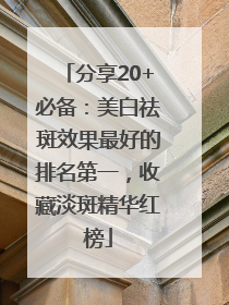 分享20+必备：美白祛斑效果最好的排名第一，收藏淡斑精华红榜