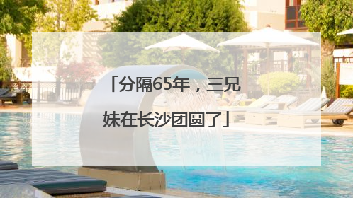 分隔65年，三兄妹在长沙团圆了