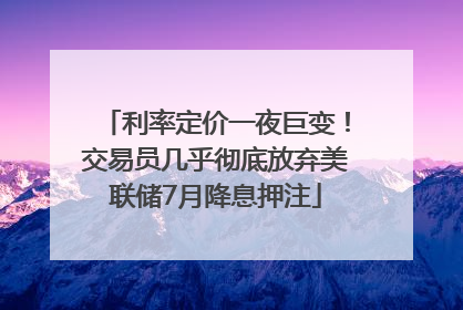 利率定价一夜巨变！交易员几乎彻底放弃美联储7月降息押注