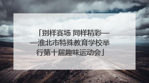 别样赛场 同样精彩——淮北市特殊教育学校举行第十届趣味运动会