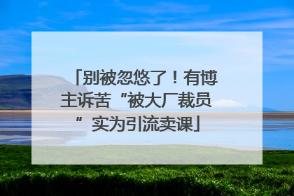 别被忽悠了！有博主诉苦“被大厂裁员”实为引流卖课