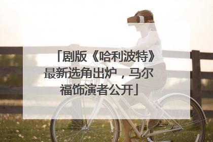 剧版《哈利波特》最新选角出炉，马尔福饰演者公开