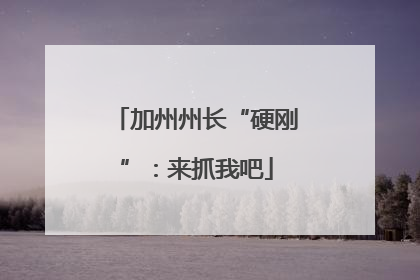 加州州长“硬刚”：来抓我吧