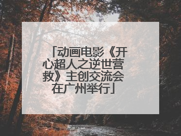 动画电影《开心超人之逆世营救》主创交流会在广州举行