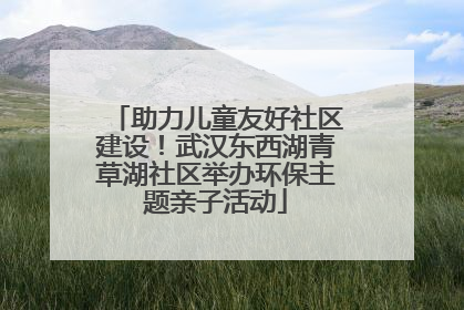 助力儿童友好社区建设！武汉东西湖青草湖社区举办环保主题亲子活动