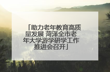 助力老年教育高质量发展 菏泽全市老年大学游学研学工作推进会召开
