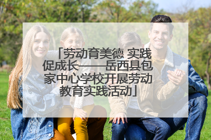 劳动育美德 实践促成长——岳西县包家中心学校开展劳动教育实践活动