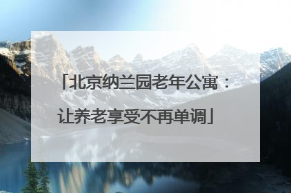 北京纳兰园老年公寓：让养老享受不再单调