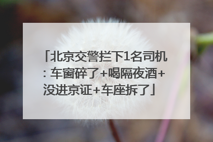 北京交警拦下1名司机：车窗碎了+喝隔夜酒+没进京证+车座拆了