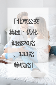 北京公交集团：优化调整20路、133路等线路
