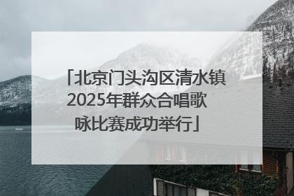 北京门头沟区清水镇2025年群众合唱歌咏比赛成功举行