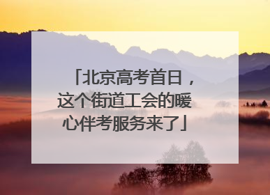 北京高考首日，这个街道工会的暖心伴考服务来了