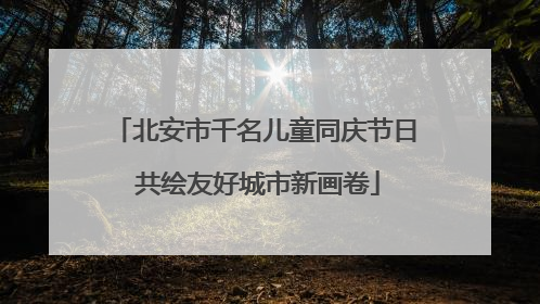 北安市千名儿童同庆节日 共绘友好城市新画卷