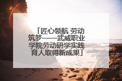 匠心领航 劳动筑梦——武威职业学院劳动研学实践育人取得新成果