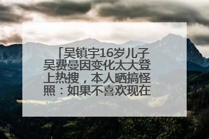 吴镇宇16岁儿子吴费曼因变化太大登上热搜，本人晒搞怪照：如果不喜欢现在的我可以离开