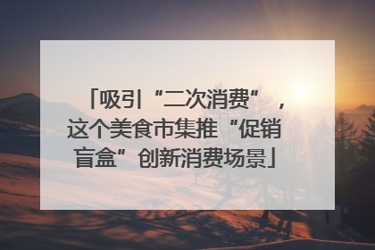 吸引“二次消费”，这个美食市集推“促销盲盒”创新消费场景