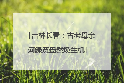 吉林长春：古老母亲河绿意盎然焕生机