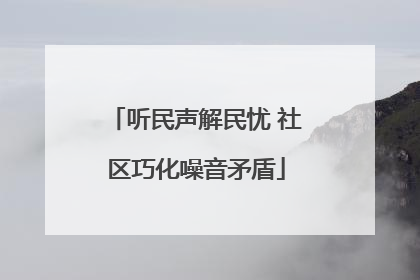 听民声解民忧 社区巧化噪音矛盾
