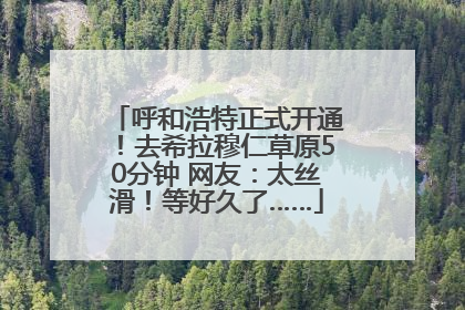 呼和浩特正式开通！去希拉穆仁草原50分钟 网友：太丝滑！等好久了……