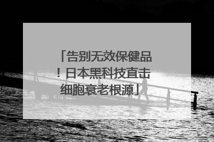 告别无效保健品！日本黑科技直击细胞衰老根源