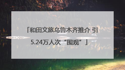 和田文旅乌鲁木齐推介 引5.24万人次“围观”