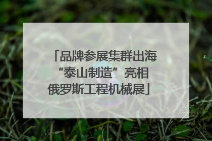 品牌参展集群出海 “泰山制造”亮相俄罗斯工程机械展