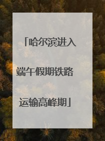 哈尔滨进入端午假期铁路运输高峰期