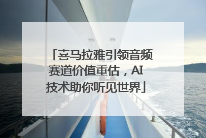 喜马拉雅引领音频赛道价值重估，AI技术助你听见世界