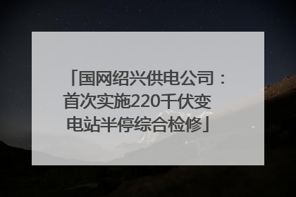 国网绍兴供电公司：首次实施220千伏变电站半停综合检修