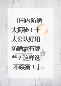 国内防晒大揭秘！十大公认好用防晒霜有哪些？这样选不踩雷！