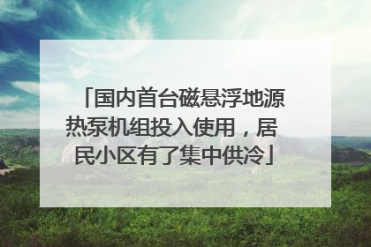 国内首台磁悬浮地源热泵机组投入使用，居民小区有了集中供冷